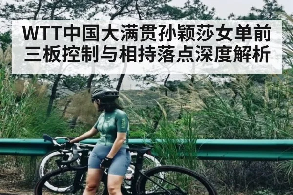 WTT中国大满贯孙颖莎女单前三板控制与相持落点深度解析 | kering