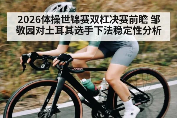2026体操世锦赛双杠决赛前瞻 邹敬园对土耳其选手下法稳定性分析