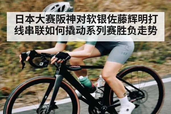 日本大赛阪神对软银佐藤辉明打线串联如何撬动系列赛胜负走势